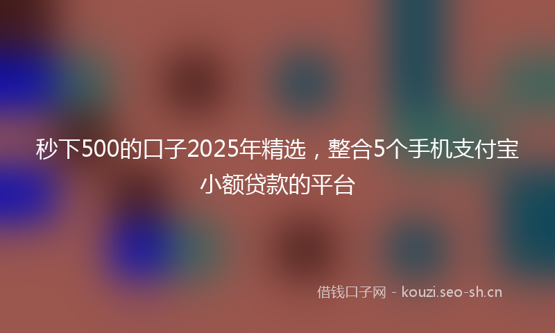 秒下500的口子2025年精选，整合5个手机支付宝小额贷款的平台