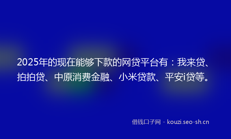 2025年的现在能够下款的网贷平台有：我来贷、拍拍贷、中原消费金融、小米贷款、平安i贷等。