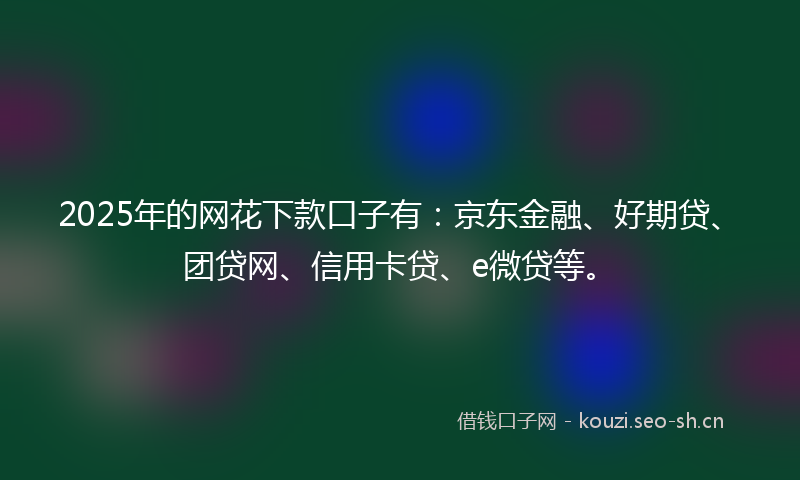 2025年的网花下款口子有：京东金融、好期贷、团贷网、信用卡贷、e微贷等。