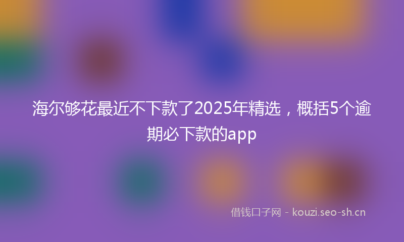 海尔够花最近不下款了2025年精选，概括5个逾期必下款的app