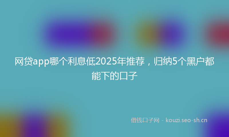 网贷app哪个利息低2025年推荐，归纳5个黑户都能下的口子