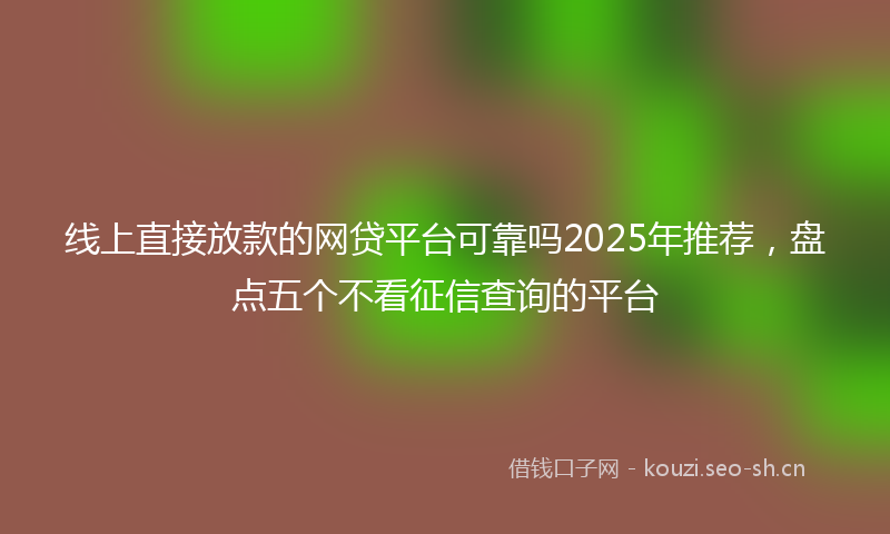 线上直接放款的网贷平台可靠吗2025年推荐，盘点五个不看征信查询的平台