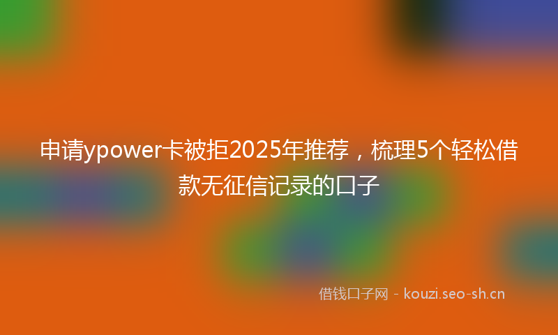 申请ypower卡被拒2025年推荐，梳理5个轻松借款无征信记录的口子