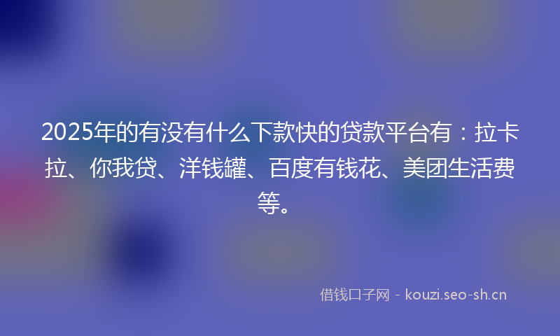 2025年的有没有什么下款快的贷款平台有：拉卡拉、你我贷、洋钱罐、百度有钱花、美团生活费等。