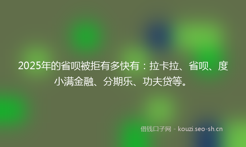 2025年的省呗被拒有多快有：拉卡拉、省呗、度小满金融、分期乐、功夫贷等。