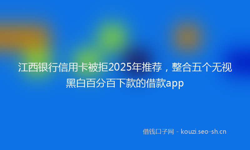 江西银行信用卡被拒2025年推荐，整合五个无视黑白百分百下款的借款app