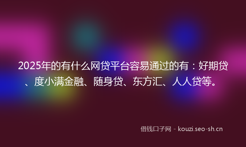 2025年的有什么网贷平台容易通过的有：好期贷、度小满金融、随身贷、东方汇、人人贷等。