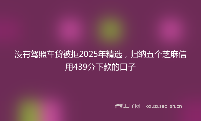 没有驾照车贷被拒2025年精选，归纳五个芝麻信用439分下款的口子