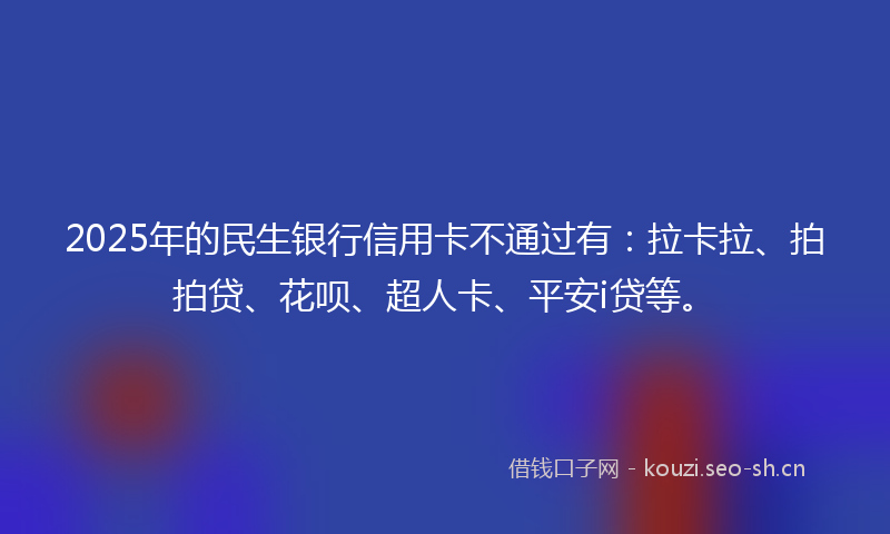 2025年的民生银行信用卡不通过有：拉卡拉、拍拍贷、花呗、超人卡、平安i贷等。