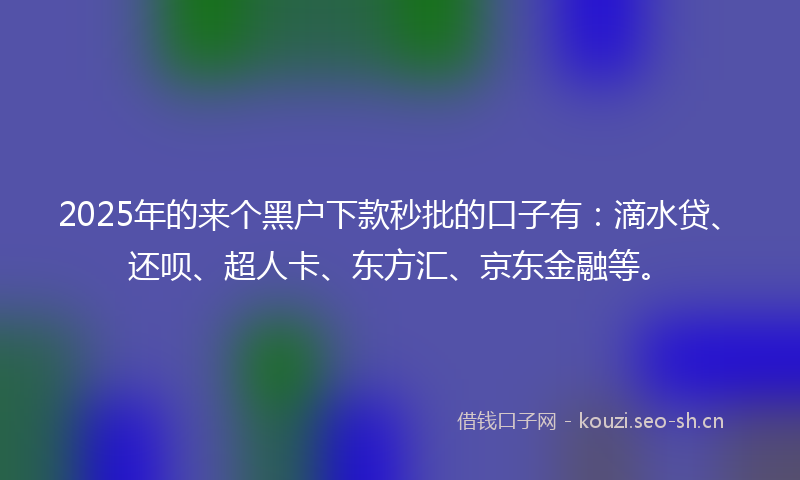 2025年的来个黑户下款秒批的口子有:滴水贷、还呗、超人卡、东方汇、京东金融等。