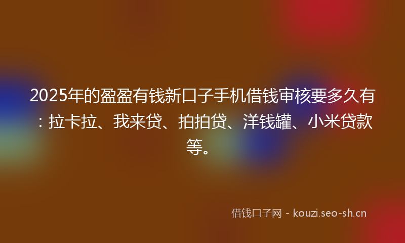 2025年的盈盈有钱新口子手机借钱审核要多久有：拉卡拉、我来贷、拍拍贷、洋钱罐、小米贷款等。