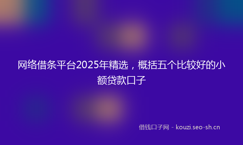 网络借条平台2025年精选，概括五个比较好的小额贷款口子