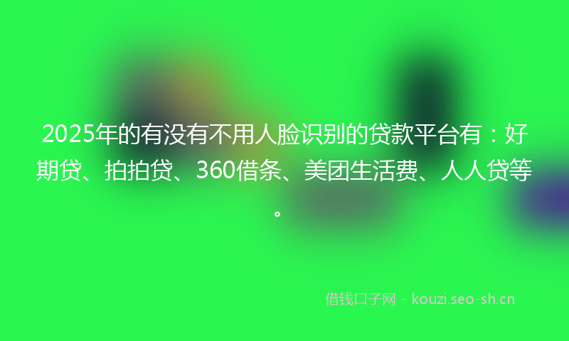 2025年的有没有不用人脸识别的贷款平台有：好期贷、拍拍贷、360借条、美团生活费、人人贷等。