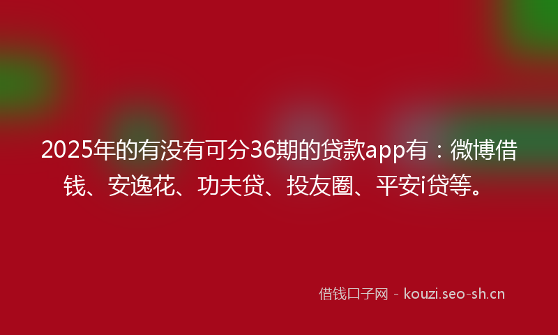 2025年的有没有可分36期的贷款app有：微博借钱、安逸花、功夫贷、投友圈、平安i贷等。