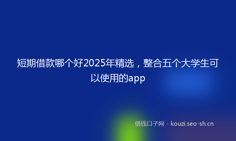 短期借款哪个好2025年精选，整合五个大学生可以使用的app