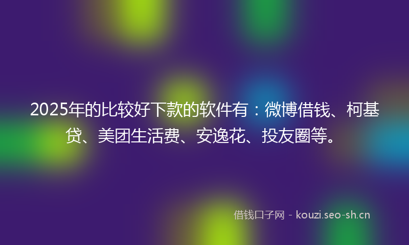2025年的比较好下款的软件有：微博借钱、柯基贷、美团生活费、安逸花、投友圈等。