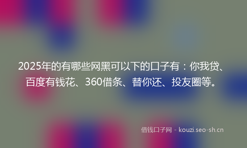 2025年的有哪些网黑可以下的口子有:你我贷、百度有钱花、360借条、替你还、投友圈等。