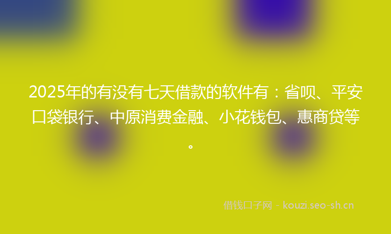 2025年的有没有七天借款的软件有：省呗、平安口袋银行、中原消费金融、小花钱包、惠商贷等。