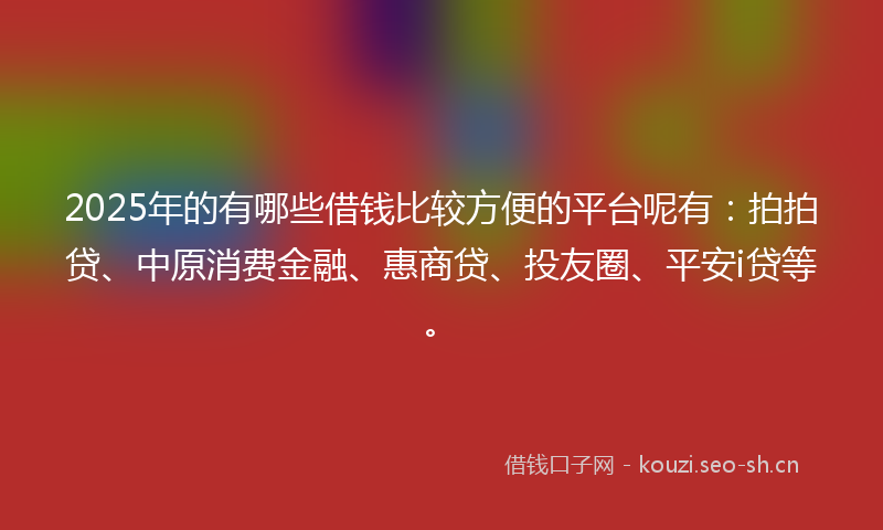 2025年的有哪些借钱比较方便的平台呢有：拍拍贷、中原消费金融、惠商贷、投友圈、平安i贷等。