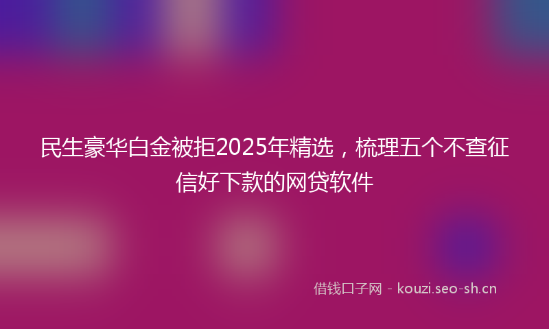 民生豪华白金被拒2025年精选，梳理五个不查征信好下款的网贷软件