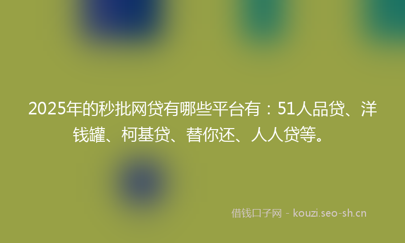 2025年的秒批网贷有哪些平台有：51人品贷、洋钱罐、柯基贷、替你还、人人贷等。