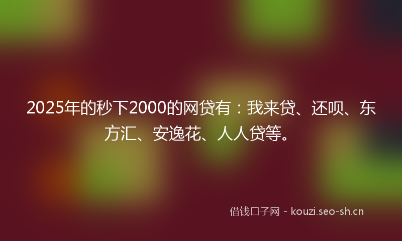 2025年的秒下2000的网贷有：我来贷、还呗、东方汇、安逸花、人人贷等。