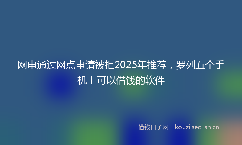 网申通过网点申请被拒2025年推荐，罗列五个手机上可以借钱的软件