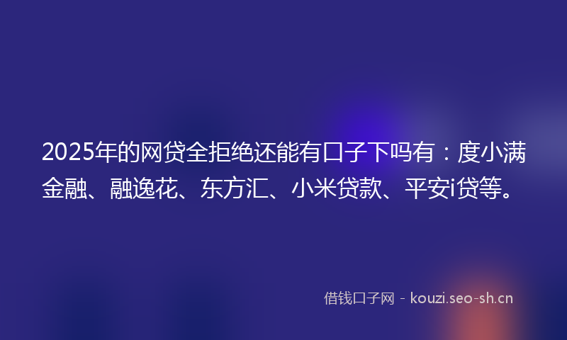 2025年的网贷全拒绝还能有口子下吗有：度小满金融、融逸花、东方汇、小米贷款、平安i贷等。