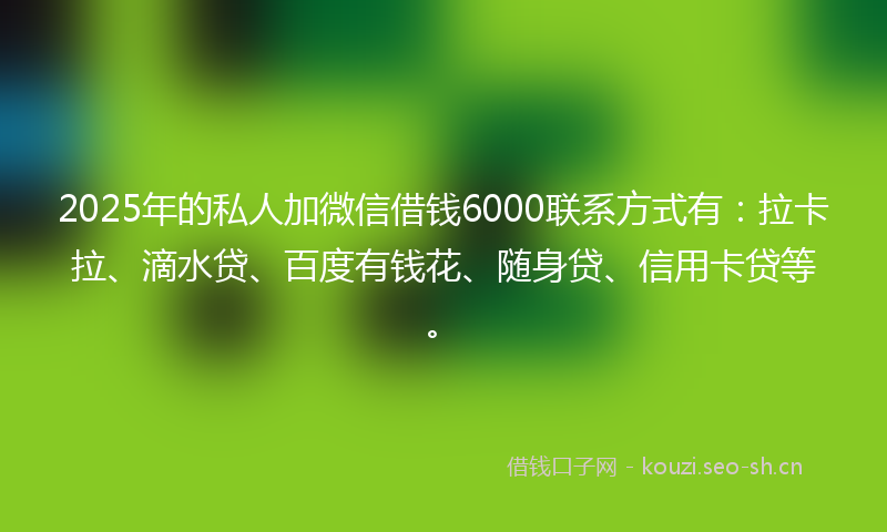 2025年的私人加微信借钱6000联系方式有：拉卡拉、滴水贷、百度有钱花、随身贷、信用卡贷等。
