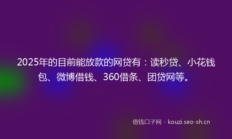 2025年的目前能放款的网贷有：读秒贷、小花钱包、微博借钱、360借条、团贷网等。