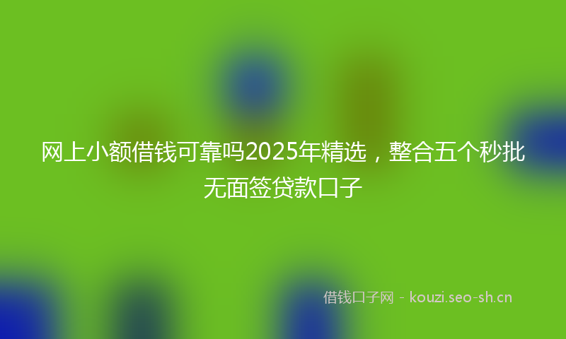网上小额借钱可靠吗2025年精选，整合五个秒批无面签贷款口子
