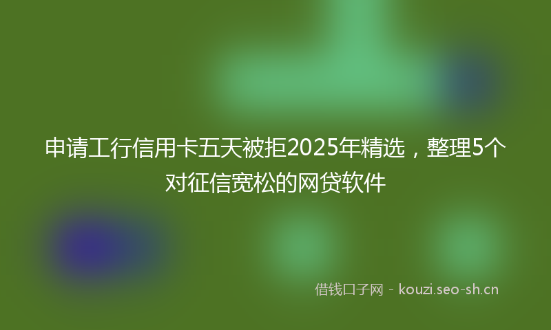 申请工行信用卡五天被拒2025年精选，整理5个对征信宽松的网贷软件