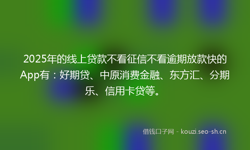 2025年的线上贷款不看征信不看逾期放款快的App有：好期贷、中原消费金融、东方汇、分期乐、信用卡贷等。