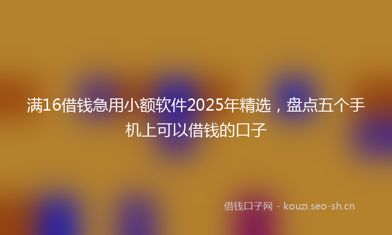 满16借钱急用小额软件2025年精选，盘点五个手机上可以借钱的口子