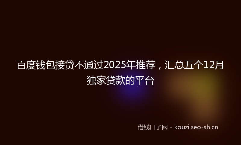 百度钱包接贷不通过2025年推荐，汇总五个12月独家贷款的平台