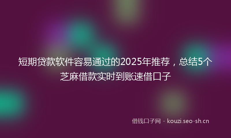 短期贷款软件容易通过的2025年推荐，总结5个芝麻借款实时到账速借口子