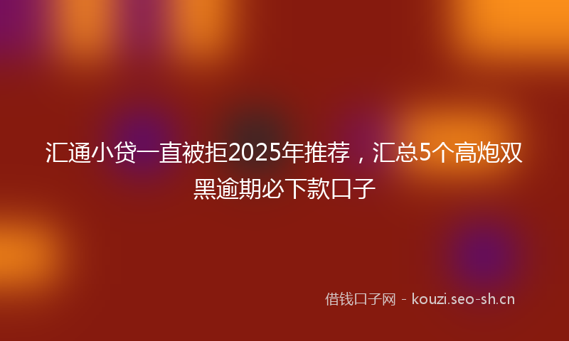 汇通小贷一直被拒2025年推荐，汇总5个高炮双黑逾期必下款口子