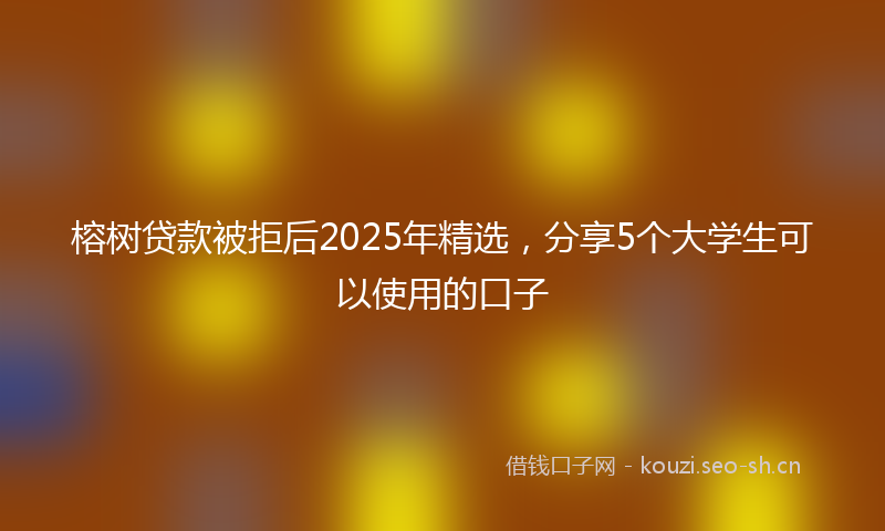 榕树贷款被拒后2025年精选，分享5个大学生可以使用的口子