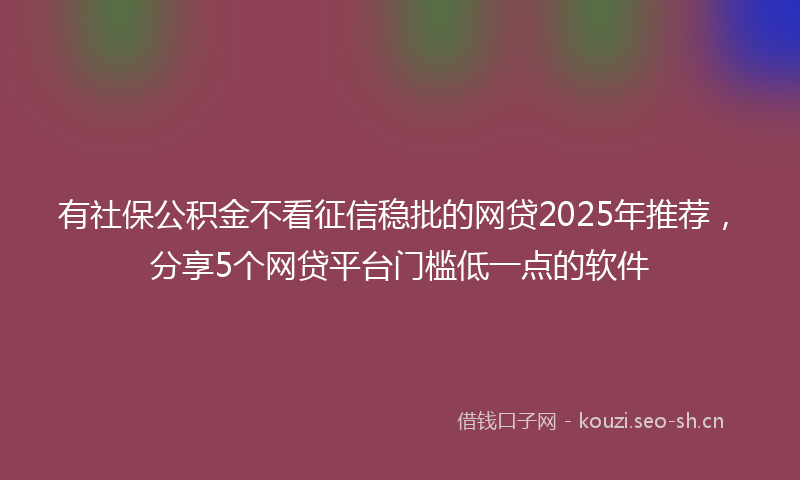 有社保公积金不看征信稳批的网贷2025年推荐，分享5个网贷平台门槛低一点的软件