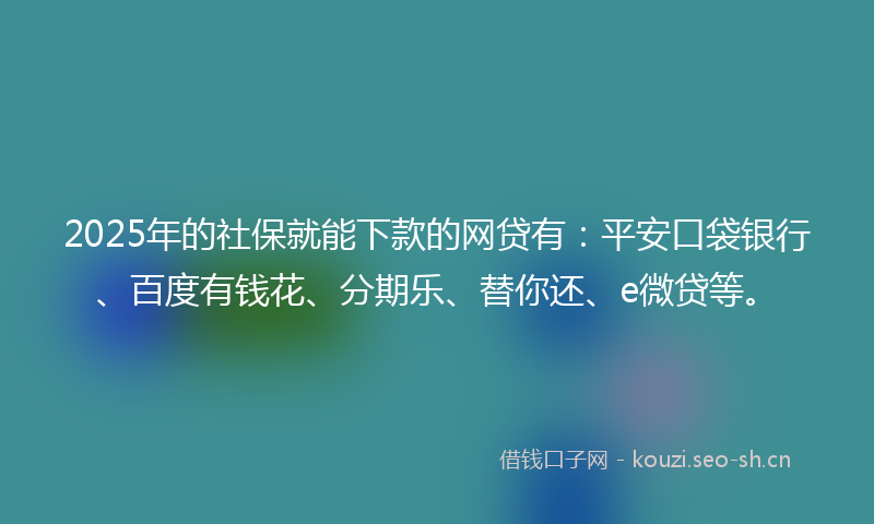 2025年的社保就能下款的网贷有:平安口袋银行、百度有钱花、分期乐、替你还、e微贷等。