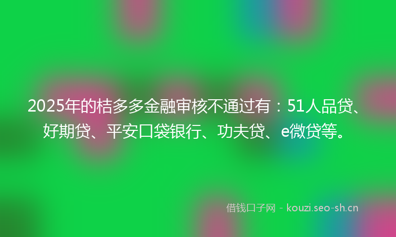 2025年的桔多多金融审核不通过有：51人品贷、好期贷、平安口袋银行、功夫贷、e微贷等。