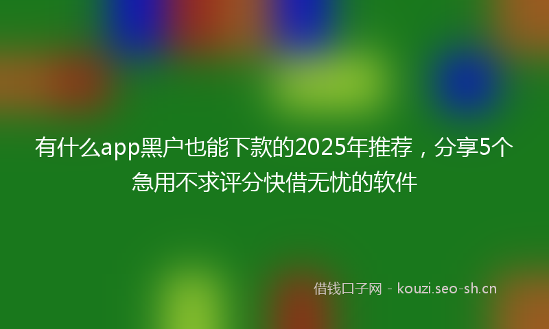 有什么app黑户也能下款的2025年推荐，分享5个急用不求评分快借无忧的软件