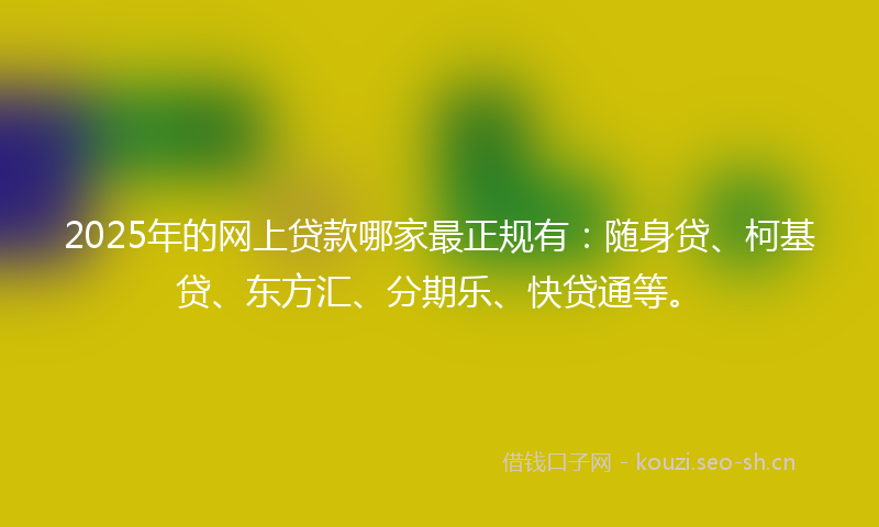 2025年的网上贷款哪家最正规有：随身贷、柯基贷、东方汇、分期乐、快贷通等。