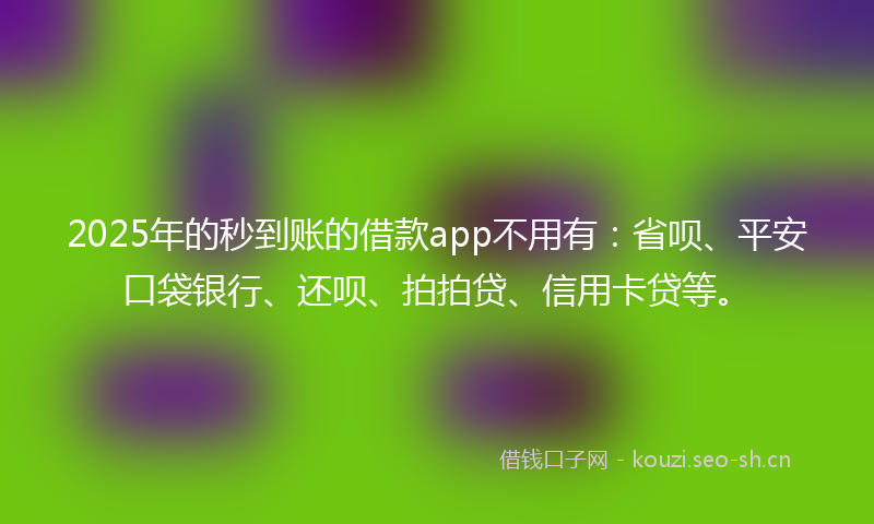 2025年的秒到账的借款app不用有：省呗、平安口袋银行、还呗、拍拍贷、信用卡贷等。
