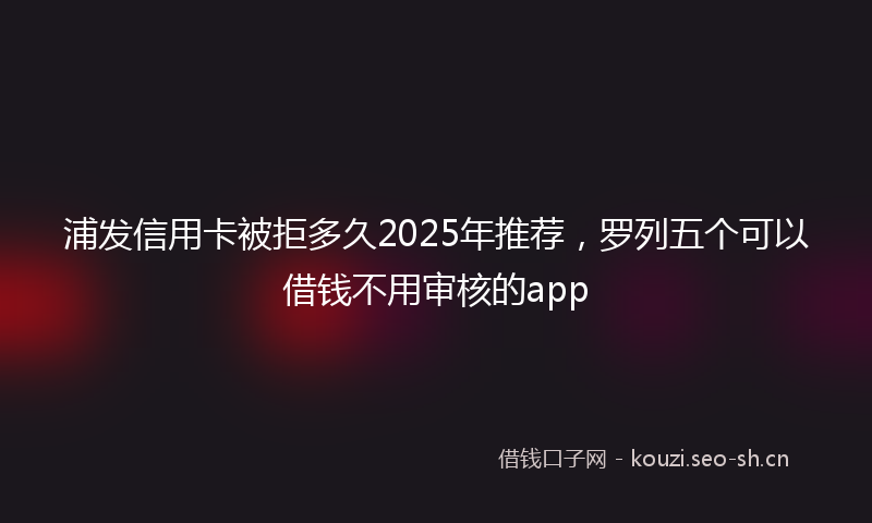 浦发信用卡被拒多久2025年推荐，罗列五个可以借钱不用审核的app