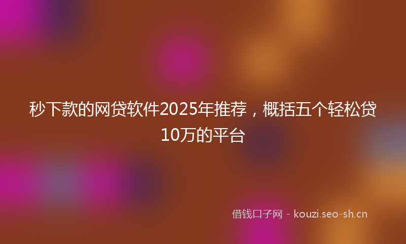 秒下款的网贷软件2025年推荐，概括五个轻松贷10万的平台