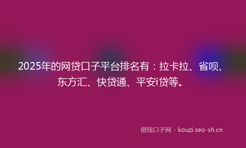 2025年的网贷口子平台排名有：拉卡拉、省呗、东方汇、快贷通、平安i贷等。