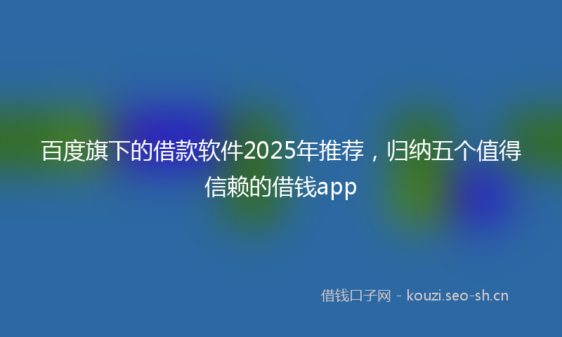 百度旗下的借款软件2025年推荐，归纳五个值得信赖的借钱app