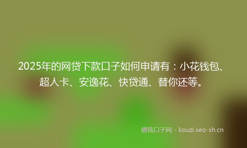 2025年的网贷下款口子如何申请有：小花钱包、超人卡、安逸花、快贷通、替你还等。