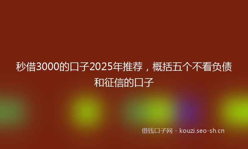 秒借3000的口子2025年推荐，概括五个不看负债和征信的口子